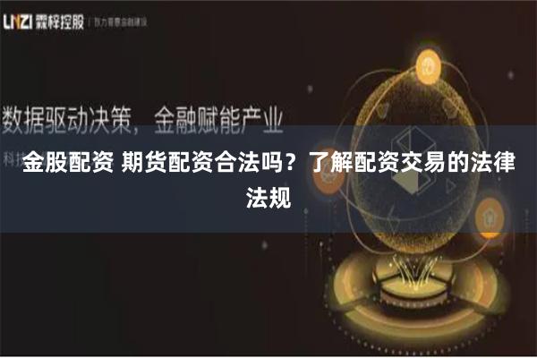 金股配资 期货配资合法吗?了解配资交易的法律法规