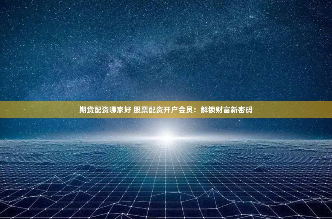 期货配资哪家好 股票配资开户会员:解锁财富新密码
