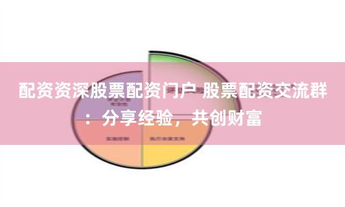 配资资深股票配资门户 股票配资交流群:分享经验,共创财富