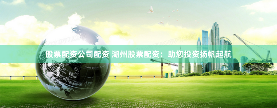 股票配资公司配资 湖州股票配资：助您投资扬帆起航