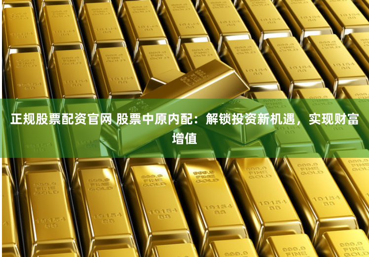 正规股票配资官网 股票中原内配:解锁投资新机遇,实现财富增值