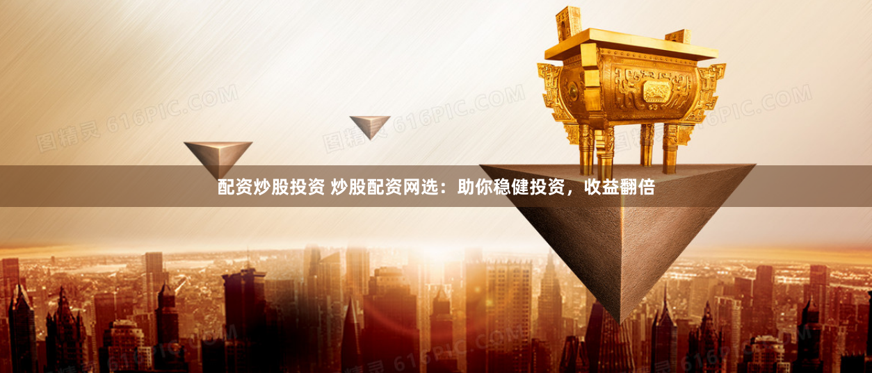 配资炒股投资 炒股配资网选:助你稳健投资,收益翻倍