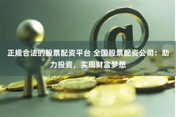 正规合法的股票配资平台 全国股票配资公司:助力投资,实现财富梦想