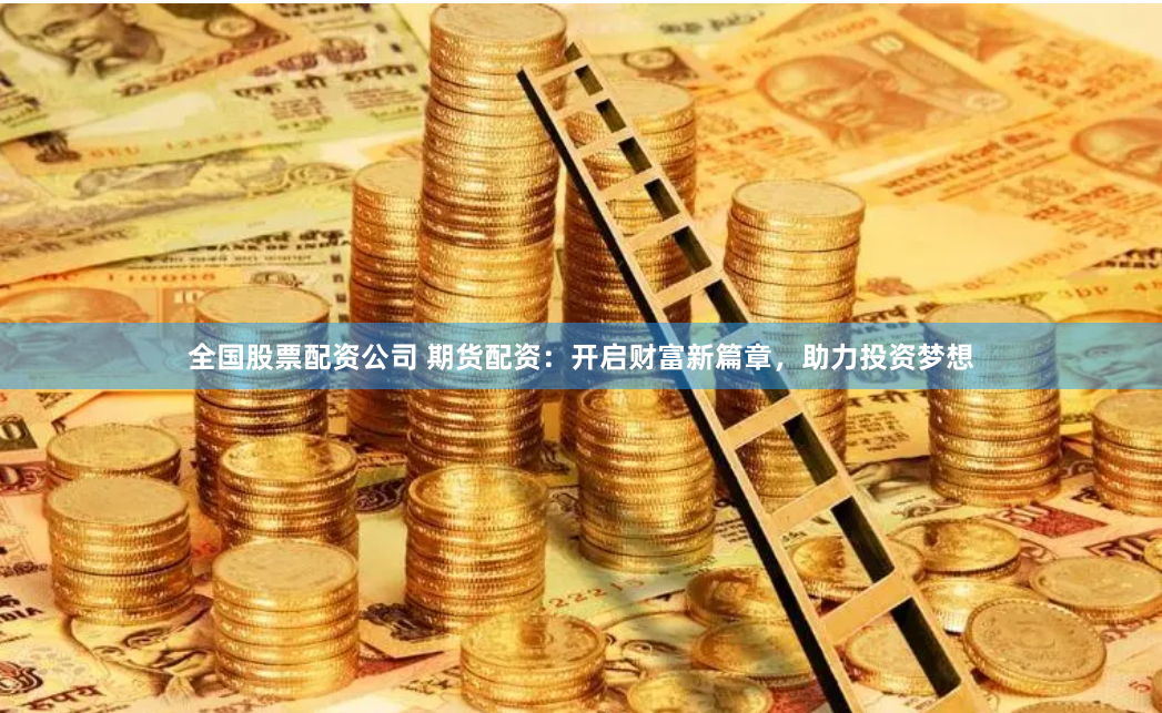全国股票配资公司 期货配资：开启财富新篇章，助力投资梦想