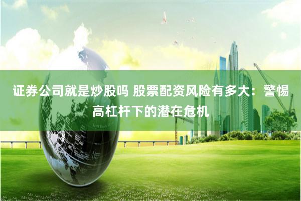 证券公司就是炒股吗 股票配资风险有多大:警惕高杠杆下的潜在危机