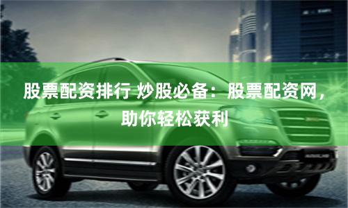股票配资排行 炒股必备:股票配资网,助你轻松获利