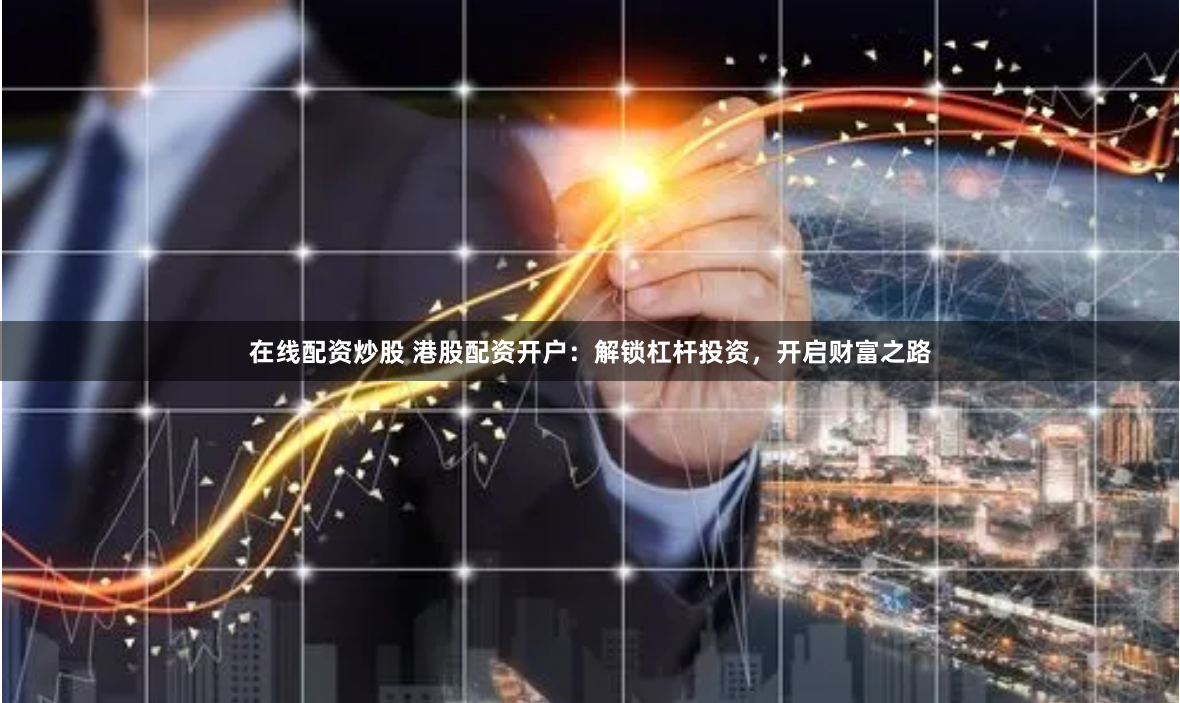 在线配资炒股 港股配资开户:解锁杠杆投资,开启财富之路