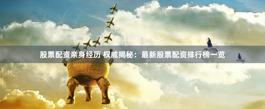 股票配资亲身经历 权威揭秘：最新股票配资排行榜一览