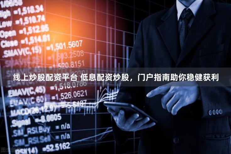 线上炒股配资平台 低息配资炒股，门户指南助你稳健获利