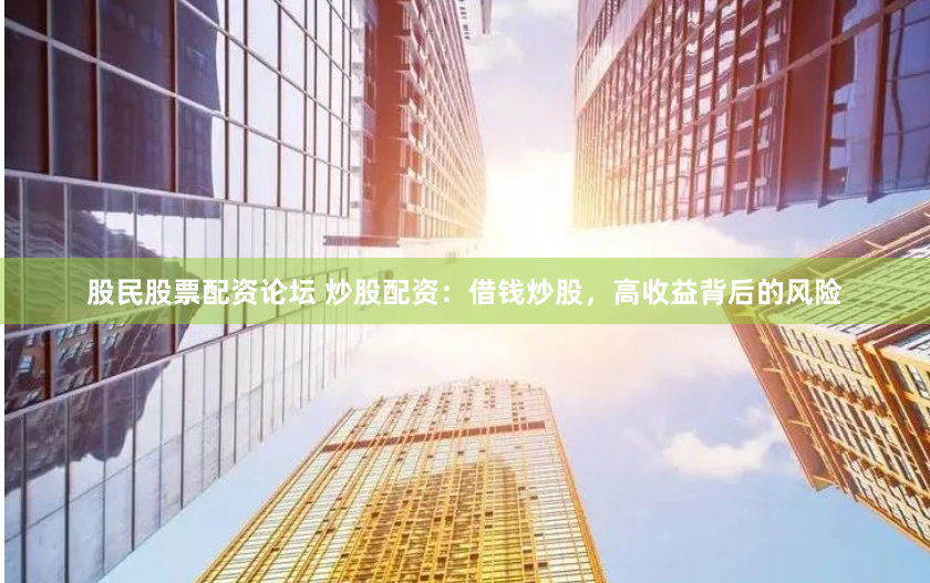 股民股票配资论坛 炒股配资：借钱炒股，高收益背后的风险