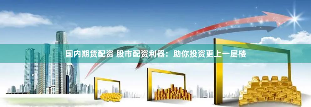 国内期货配资 股市配资利器：助你投资更上一层楼