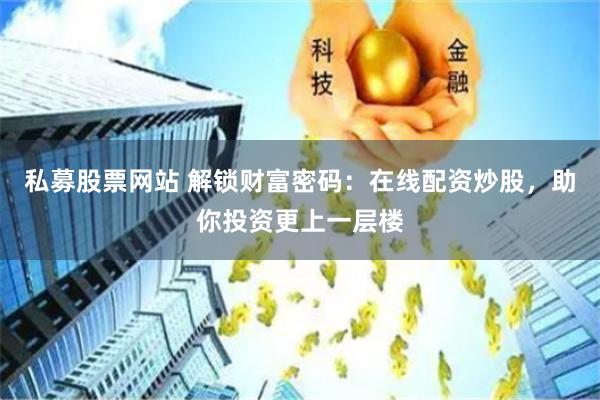 私募股票网站 解锁财富密码:在线配资炒股,助你投资更上一层楼