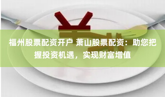 福州股票配资开户 萧山股票配资：助您把握投资机遇，实现财富增值