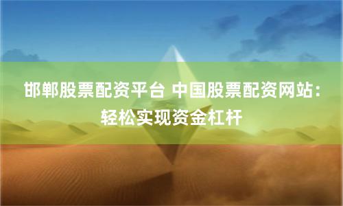 邯郸股票配资平台 中国股票配资网站：轻松实现资金杠杆