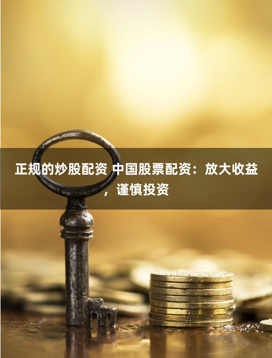 正规的炒股配资 中国股票配资：放大收益，谨慎投资