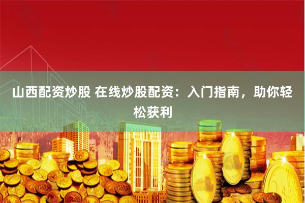 山西配资炒股 在线炒股配资：入门指南，助你轻松获利
