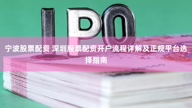 宁波股票配资 深圳股票配资开户流程详解及正规平台选择指南