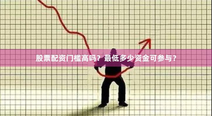 股票配资门槛高吗？最低多少资金可参与？