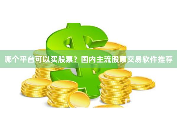 哪个平台可以买股票？国内主流股票交易软件推荐
