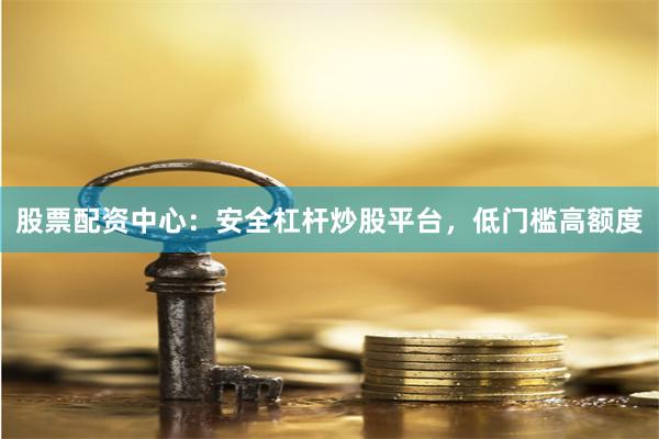 股票配资中心：安全杠杆炒股平台，低门槛高额度